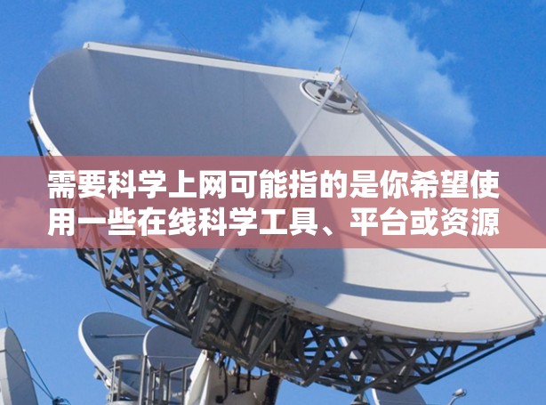 需要科学上网可能指的是你希望使用一些在线科学工具、平台或资源。以下是一些可能的建议和工具推荐 需要科学上网可能指的是你希望使用一些在线科学工具、平台或资源。以下是一些可能的建议和工具推荐