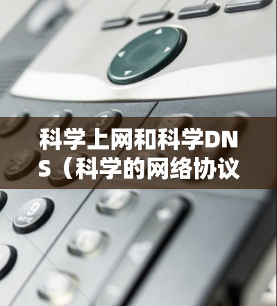 科学上网和科学DNS（科学的网络协议）并不是一个标准的术语，可能与科学领域的互联网访问、科学论文的格式、或者科学计算中的网络协议相关。以下是一些可能的相关概念和解释