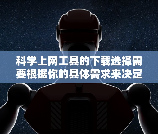科学上网工具的下载选择需要根据你的具体需求来决定。以下是一些推荐的工具,结合你的需求和权限,提供相应的下载步骤和注意事项 科学上网工具的下载选择需要根据你的具体需求来决定。以下是一些推荐的工具,结合你的需求和权限,提供相应的下载步骤和注意事项
