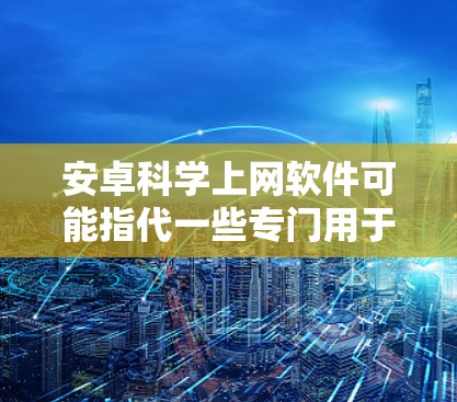 安卓科学上网软件可能指代一些专门用于Web浏览器的软件，如 wolf，但它们可以扩展功能和访问更多网站。以下是关于安卓科学上网软件的详细信息