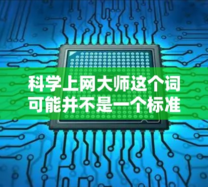 科学上网大师这个词可能并不是一个标准的术语，但可以理解为与科学相关的网站或工具，或者是一个比喻，表示在科学领域中高效管理或处理信息的网站或方法。以下是一些可能的解释和建议
