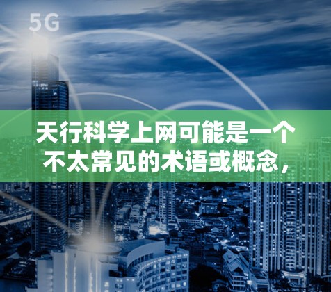 天行科学上网可能是一个不太常见的术语或概念，可能与天行、科学以及上网等关键词相关。由于缺乏具体的上下文，很难确定其具体含义。以下是一些可能的解释