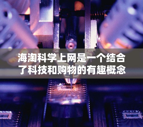 海淘科学上网是一个结合了科技和购物的有趣概念,它通过科技手段辅助网上购物,帮助消费者更高效地获取商品信息和购物策略。以下是对这一概念的详细分析和总结 海淘科学上网是一个结合了科技和购物的有趣概念,它通过科技手段辅助网上购物,帮助消费者更高效地获取商品信息和购物策略。以下是对这一概念的详细分析和总结