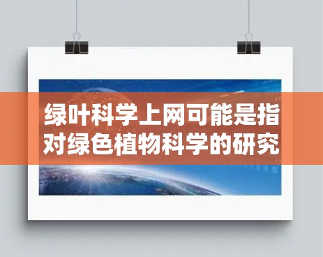 绿叶科学上网可能是指对绿色植物科学的研究或讨论。绿色叶绿体是植物中的一种光合色素，主要负责光合作用中的色素氧化还原反应。它在植物的光合作用中扮演重要角色，同时也在一些科学研究和应用领域表现出色