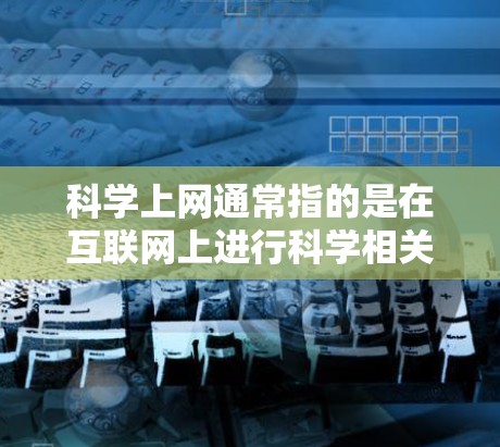科学上网通常指的是在互联网上进行科学相关的学习、研究或工作。以下是一些常见的科学上网资源和工具 科学上网通常指的是在互联网上进行科学相关的学习、研究或工作。以下是一些常见的科学上网资源和工具