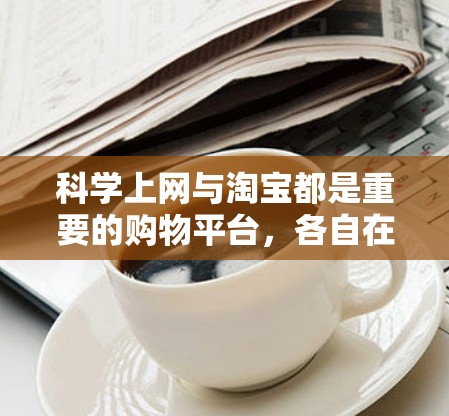 科学上网与淘宝都是重要的购物平台，各自在功能和使用上有显著差异。以下是详细的对比和建议