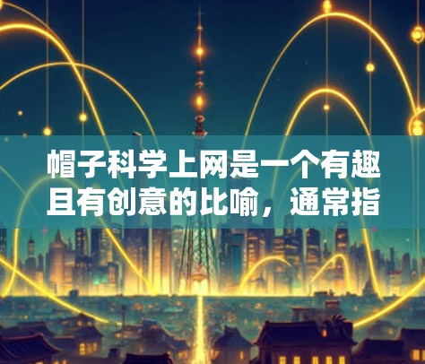 帽子科学上网是一个有趣且有创意的比喻，通常指的是通过戴帽子来探索或解决科学问题。以下是帽子科学上网的一些常见应用和解释