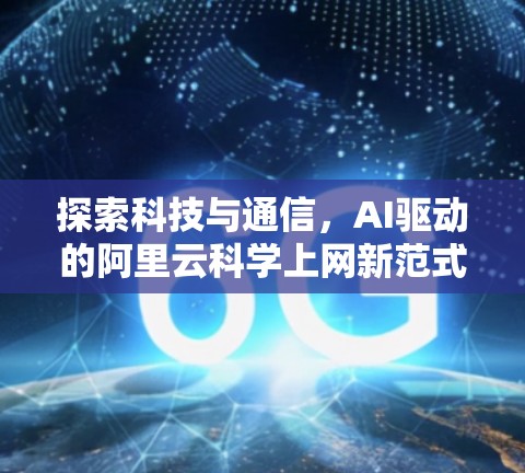 探索科技与通信,AI驱动的阿里云科学上网新范式 探索科技与通信,AI驱动的阿里云科学上网新范式