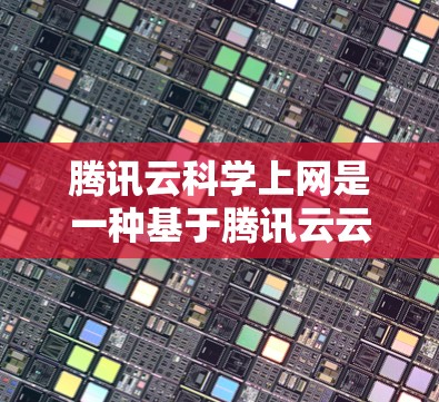 腾讯云科学上网是一种基于腾讯云云计算平台的科学计算解决方案。它提供了一种高效的科学计算环境，允许用户通过云平台进行数值模拟、数据分析、工程计算等复杂科学任务