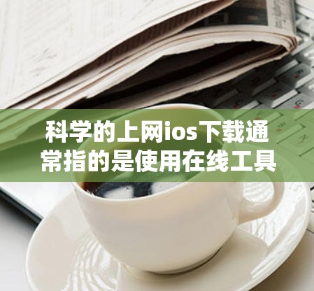 科学的上网ios下载通常指的是使用在线工具进行科学计算、图形绘制、公式编辑等任务。以下是一些常用的在线工具，适合科学计算和学习