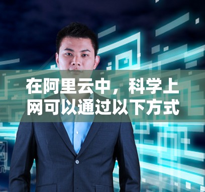 在阿里云中,科学上网可以通过以下方式实现,以优化性能,减少延迟,提高网络体验 在阿里云中,科学上网可以通过以下方式实现,以优化性能,减少延迟,提高网络体验
