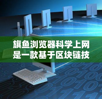 旗鱼浏览器科学上网是一款基于区块链技术和加密算法的浏览器，旨在提供安全、透明和可追溯的上网体验。以下是其主要功能和特点
