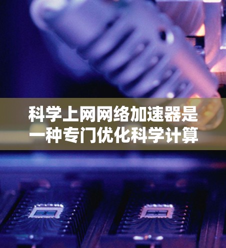科学上网网络加速器是一种专门优化科学计算环境的网络工具，旨在帮助用户更快、更高效地进行科学计算。以下是对这一工具的详细介绍