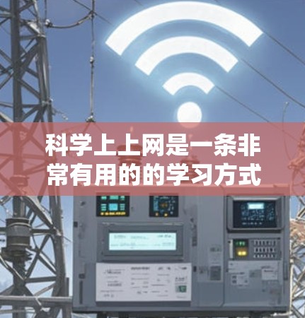科学上上网是一条非常有用的的学习方式，能够帮助我们更轻松地掌握科学知识，并提升我们的综合能力。以下是对科学上上网的详细总结