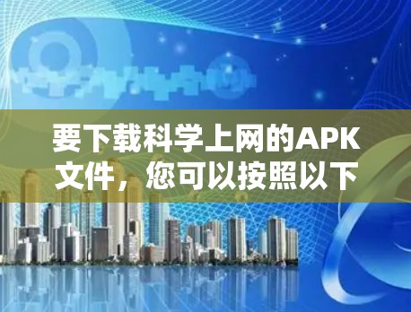 要下载科学上网的APK文件，您可以按照以下步骤进行