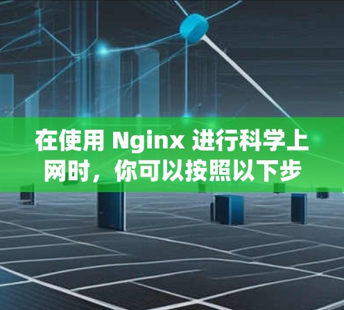 在使用 Nginx 进行科学上网时，你可以按照以下步骤进行排查和优化