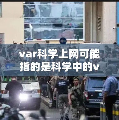 var科学上网可能指的是科学中的var（var science）或var science internet。以下是对这两种可能的解释