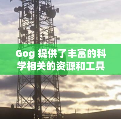 Gog 提供了丰富的科学相关的资源和工具，以下是其主要的科学相关内容
