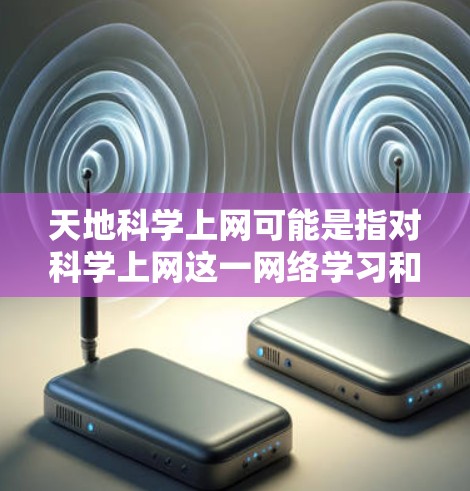 天地科学上网可能是指对科学上网这一网络学习和研究工具的探索或讨论。如果是指对科学知识的学习和应用，那么它通常指的是利用互联网平台来获取、学习和研究科学相关的内容，如科学知识、学术论文、实验数据等