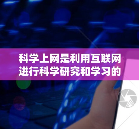 科学上网是利用互联网进行科学研究和学习的一种方式，涵盖了从搜索信息到在线教育和演示的多种功能。以下是对科学上网的系统总结