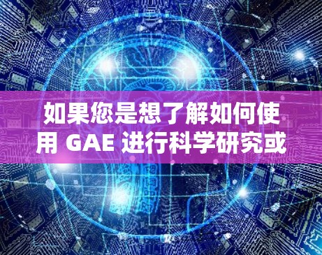 如果您是想了解如何使用 GAE 进行科学研究或数据处理，可以参考以下步骤