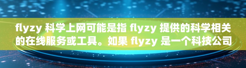flyzy 科学上网可能是指 flyzy 提供的科学相关的在线服务或工具。如果 flyzy 是一个科技公司或组织，他们可能在科学领域提供以下几个方面的服务