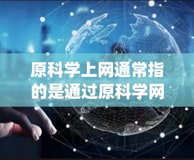 原科学上网通常指的是通过原科学网(如CD、DVD、CD-R、CD+CD-R-plus等)访问互联网或使用互联网服务。以下是一些关于如何在原科学网上上网的步骤和方法 原科学上网通常指的是通过原科学网(如CD、DVD、CD-R、CD+CD-R-plus等)访问互联网或使用互联网服务。以下是一些关于如何在原科学网上上网的步骤和方法
