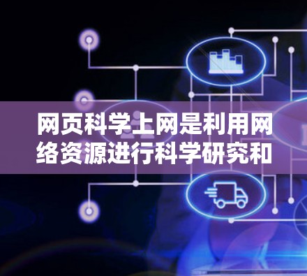 网页科学上网是利用网络资源进行科学研究和信息分析的领域，涉及多个方面的知识和技能，包括信息获取、数据分析、研究方法、用户决策等。以下是对该领域的详细介绍