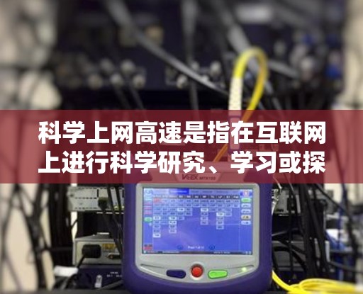 科学上网高速是指在互联网上进行科学研究、学习或探索时，能够快速、高效地利用互联网的技术和管理问题。以下是对科学上网高速的详细分析和解决方案