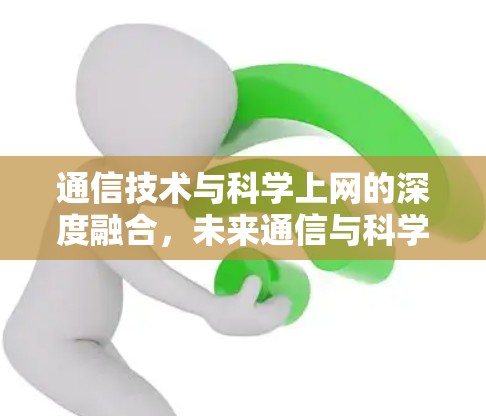 通信技术与科学上网的深度融合，未来通信与科学探索的交叉点