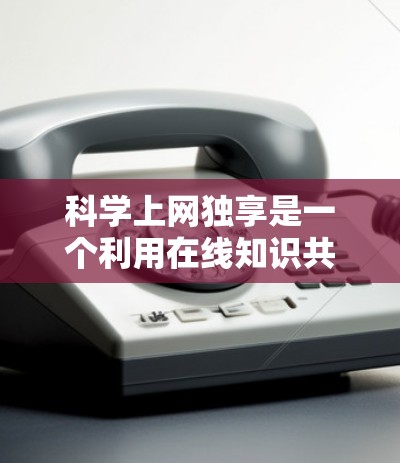 科学上网独享是一个利用在线知识共享平台促进知识共享和学习的项目。该项目的几个关键点如下