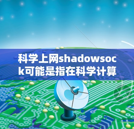 科学上网shadowsock可能是指在科学计算或网络安全领域中的shadowsocks（即socks，通常用于检测垃圾邮件）以下是对该概念的科学解释