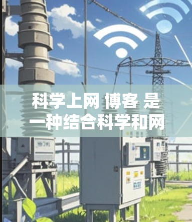 科学上网 博客 是一种结合科学和网络互动的方式，可能指的是通过网络平台分享科学知识或促进学术交流的博客。以下是一些可能的解答