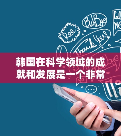 韩国在科学领域的成就和发展是一个非常有趣的话题。以下是一些关于韩国科学的概述和相关信息 韩国在科学领域的成就和发展是一个非常有趣的话题。以下是一些关于韩国科学的概述和相关信息