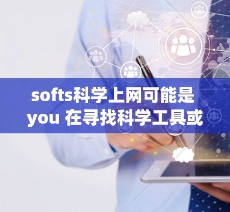 softs科学上网可能是 you 在寻找科学工具或软件的缩写，但softs本身并不常见。如果你指的是与科学相关的工具或软件，我可以帮助你推荐一些常用的科学软件和工具