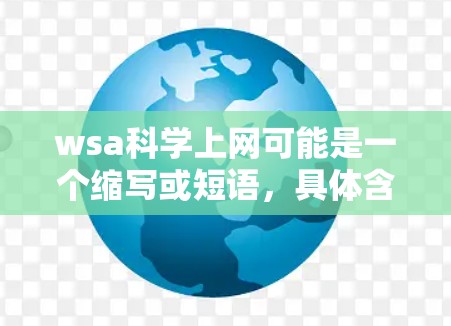 wsa科学上网可能是一个缩写或短语，具体含义需要更多的上下文信息来准确理解。以下是一些可能的解释