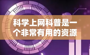 科学上网科普是一个非常有用的资源，可以帮助你更好地理解科学知识，提升学习效果。以下是一些科学上网科普的建议和资源推荐