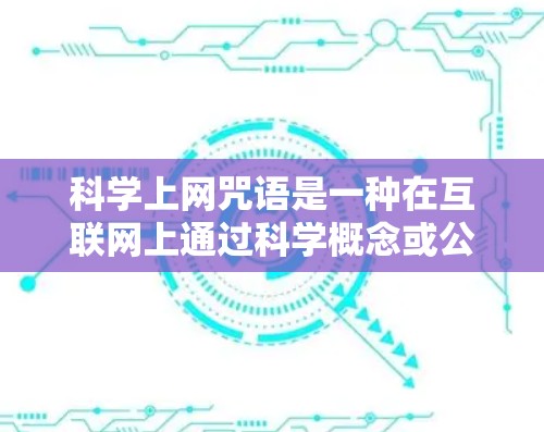 科学上网咒语是一种在互联网上通过科学概念或公式设计的幽默、有趣或富有创意的网络用语。以下是几种常见的科学上网咒语 科学上网咒语是一种在互联网上通过科学概念或公式设计的幽默、有趣或富有创意的网络用语。以下是几种常见的科学上网咒语