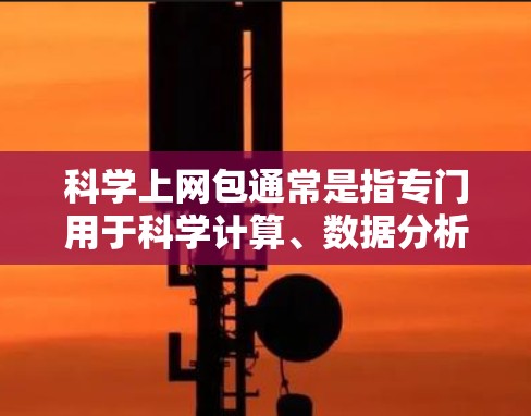 科学上网包通常是指专门用于科学计算、数据分析或实验设计的网络设备。以下是一些可能的科学上网包类型及其特点