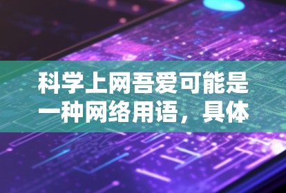 科学上网吾爱可能是一种网络用语，具体含义需要结合上下文来理解。以下是一些可能的解释