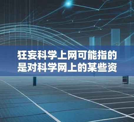 狂妄科学上网可能指的是对科学网上的某些资源或观点的误解或不实信息。科学网是众多科学资源和社区的平台，涵盖了很多科学信息、新闻、学术讨论等，但并非所有内容都是可靠的或正确的