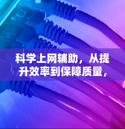 科学上网辅助，从提升效率到保障质量，互联网的未来