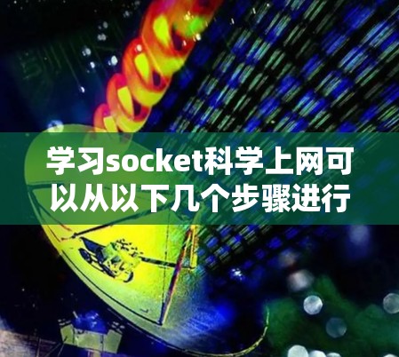 学习socket科学上网可以从以下几个步骤进行