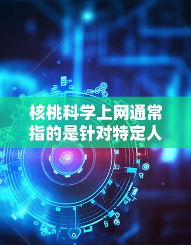 核桃科学上网通常指的是针对特定人群或用户群体设计的网络服务或应用，旨在提供特定内容或功能，例如健康、教育、娱乐等。以下是一些可能涉及核桃科学上网的方面