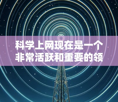 科学上网现在是一个非常活跃和重要的领域，它不仅在学术研究中发挥着重要作用，还推动了科学知识的传播和交流。以下是科学上网当前的一些主要特点和趋势