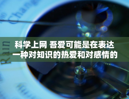 科学上网 吾爱可能是在表达一种对知识的热爱和对感情的追求。科学上网通常指的是利用互联网来学习科学知识和获取信息。而吾爱则是一种情感上的表达，可能是指爱慕之情或追求某种关系。以下是一些可能的解释和建议