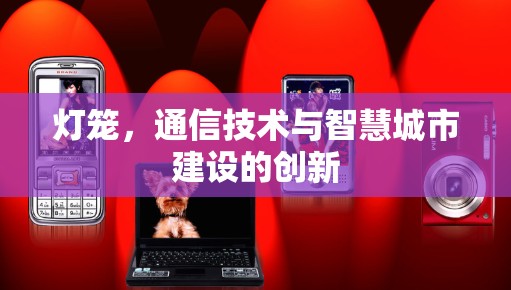 灯笼，通信技术与智慧城市建设的创新
