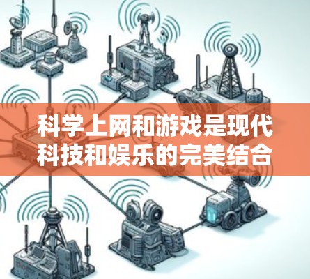科学上网和游戏是现代科技和娱乐的完美结合，它们能够帮助我们探索知识、提升技能、享受乐趣。以下是一些关于科学上网和游戏的实用建议