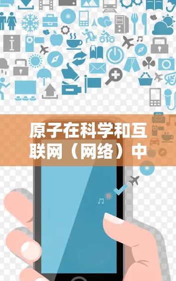 原子在科学和互联网（网络）中的不同含义可能需要进一步明确。以下是一些可能的解释和相关信息