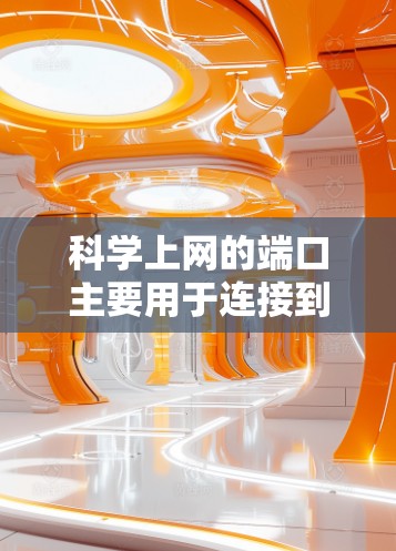 科学上网的端口主要用于连接到各种科学工具和资源。以下是对这些端口的详细说明